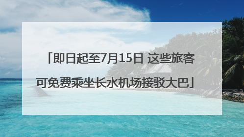即日起至7月15日 这些旅客可免费乘坐长水机场接驳大巴