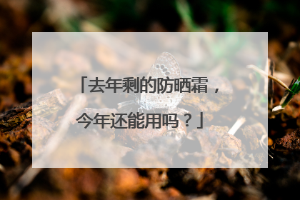 去年剩的防晒霜，今年还能用吗？