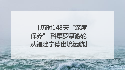 历时148天“深度保养” 科摩罗籍游轮从福建宁德出境远航