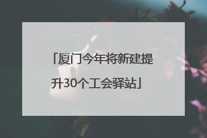 厦门今年将新建提升30个工会驿站
