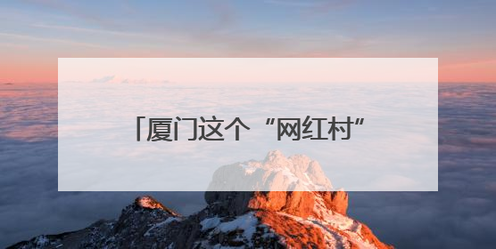 厦门这个“网红村”，获评全国文明村！