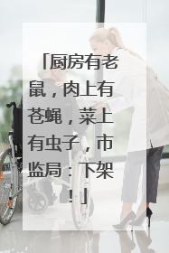 厨房有老鼠，肉上有苍蝇，菜上有虫子，市监局：下架！