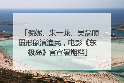 倪妮、朱一龙、吴磊颠覆形象演渔民，电影《东极岛》官宣暑期档