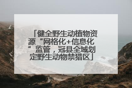 健全野生动植物资源“网格化+信息化”监管，冠县全域划定野生动物禁猎区