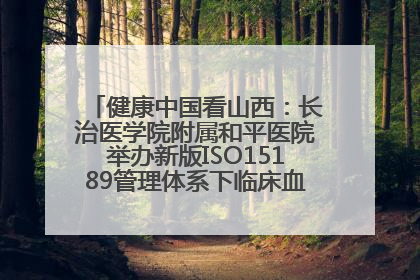 健康中国看山西：长治医学院附属和平医院举办新版ISO15189管理体系下临床血液检验培训班