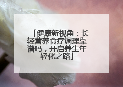 健康新视角：长轻营养食疗调理靠谱吗，开启养生年轻化之路