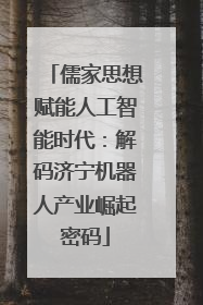儒家思想赋能人工智能时代：解码济宁机器人产业崛起密码