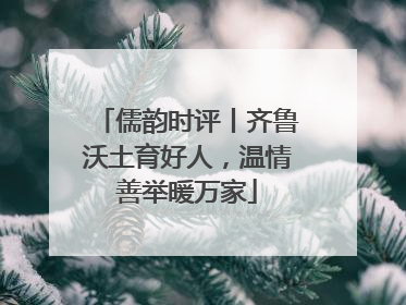 儒韵时评丨齐鲁沃土育好人，温情善举暖万家