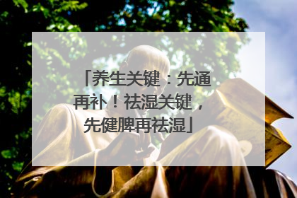 养生关键：先通再补！祛湿关键，先健脾再祛湿
