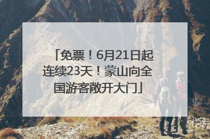 免票！6月21日起连续23天！蒙山向全国游客敞开大门