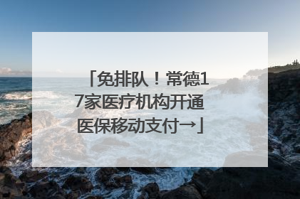 免排队！常德17家医疗机构开通医保移动支付→