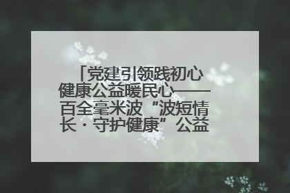 党建引领践初心 健康公益暖民心——百全毫米波“波短情长・守护健康”公益活动进社区