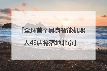 全球首个具身智能机器人4S店将落地北京