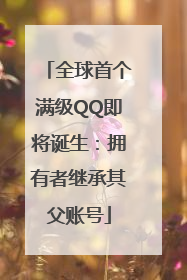 全球首个满级QQ即将诞生：拥有者继承其父账号
