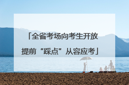 全省考场向考生开放 提前“踩点”从容应考