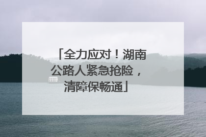 全力应对！湖南公路人紧急抢险，清障保畅通