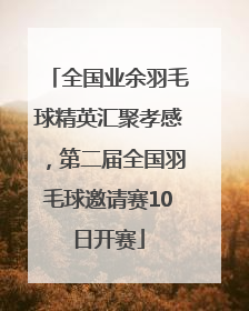 全国业余羽毛球精英汇聚孝感，第二届全国羽毛球邀请赛10日开赛