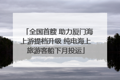 全国首艘 助力厦门海上游提档升级 纯电海上旅游客船下月投运