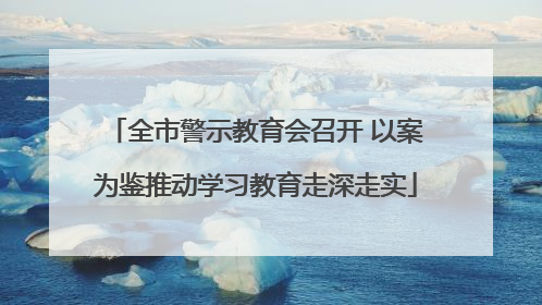 全市警示教育会召开 以案为鉴推动学习教育走深走实
