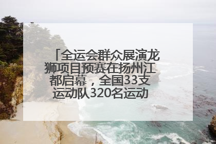 全运会群众展演龙狮项目预赛在扬州江都启幕，全国33支运动队320名运动员“龙争狮斗”