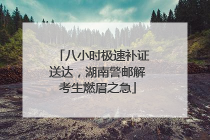 八小时极速补证送达，湖南警邮解考生燃眉之急