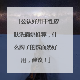 公认好用干性皮肤洗面奶推荐，什么牌子的洗面奶好用，建议！