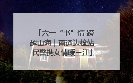 六一“书”情 跨越山海｜南通边检站民警携女情暖三江