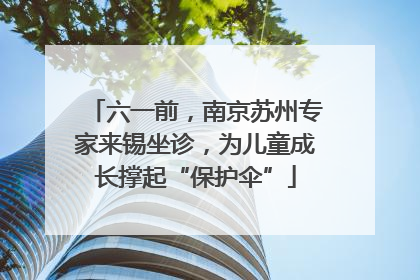 六一前，南京苏州专家来锡坐诊，为儿童成长撑起“保护伞”