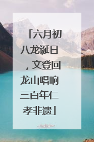 六月初八龙诞日，文登回龙山唱响三百年仁孝非遗