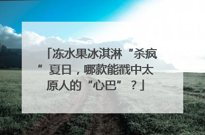 冻水果冰淇淋“杀疯”夏日，哪款能戳中太原人的“心巴”？