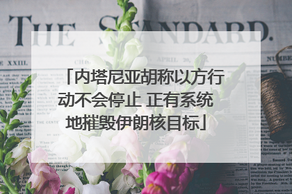 内塔尼亚胡称以方行动不会停止 正有系统地摧毁伊朗核目标