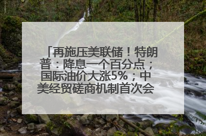 再施压美联储！特朗普：降息一个百分点；国际油价大涨5%；中美经贸磋商机制首次会议在英国伦敦举行；6499元起，华为发布新款手机丨每经早参