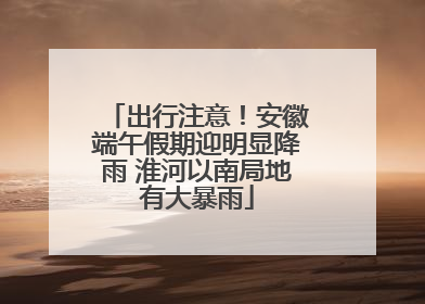 出行注意！安徽端午假期迎明显降雨 淮河以南局地有大暴雨