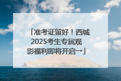 准考证留好！西城2025考生专属观影福利即将开启→