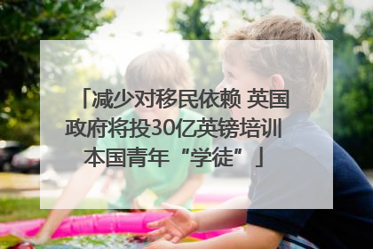 减少对移民依赖 英国政府将投30亿英镑培训本国青年“学徒”