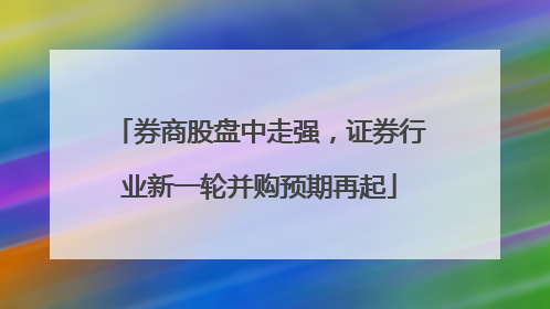 券商股盘中走强，证券行业新一轮并购预期再起