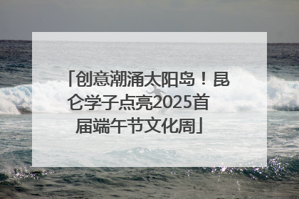 创意潮涌太阳岛！昆仑学子点亮2025首届端午节文化周