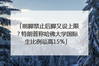 前脚禁止后脚又设上限？特朗普称哈佛大学国际生比例最高15%
