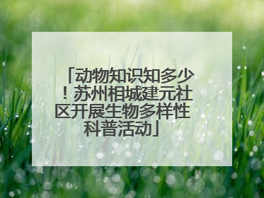 动物知识知多少！苏州相城建元社区开展生物多样性科普活动
