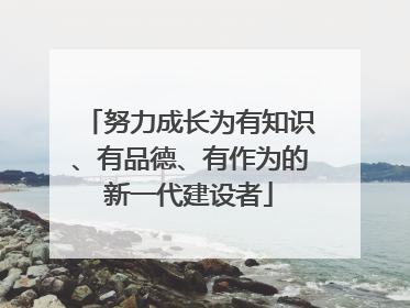 努力成长为有知识、有品德、有作为的新一代建设者