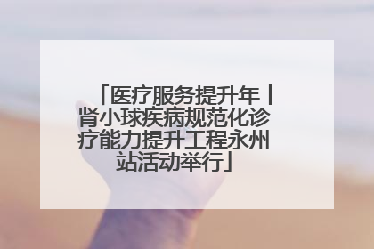 医疗服务提升年丨肾小球疾病规范化诊疗能力提升工程永州站活动举行
