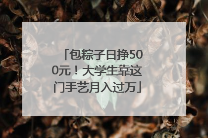 包粽子日挣500元！大学生靠这门手艺月入过万