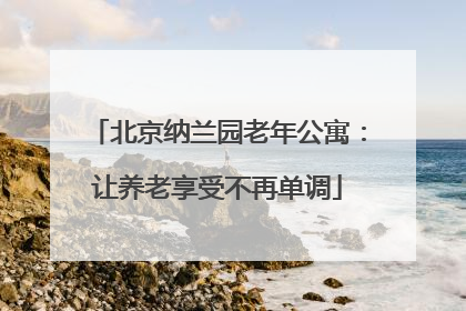 北京纳兰园老年公寓：让养老享受不再单调