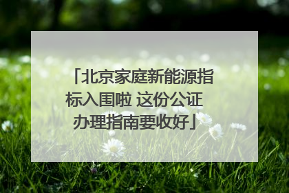 北京家庭新能源指标入围啦 这份公证办理指南要收好