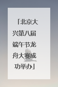 北京大兴第八届端午节龙舟大赛成功举办