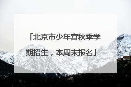 北京市少年宫秋季学期招生，本周末报名