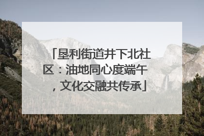 垦利街道井下北社区：油地同心度端午，文化交融共传承