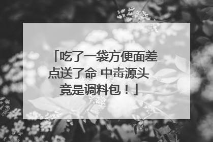 吃了一袋方便面差点送了命 中毒源头竟是调料包！