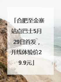 合肥至金寨站点巴士5月29日首发，开线体验价29.9元
