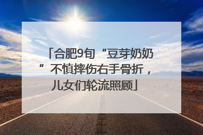 合肥9旬“豆芽奶奶”不慎摔伤右手骨折，儿女们轮流照顾